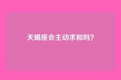 天蝎座会主动求和吗？