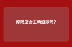 摩羯座会主动道歉吗？