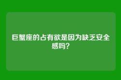 巨蟹座的占有欲是因为缺乏安全感吗？