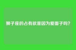 狮子座的占有欲是因为爱面子吗？
