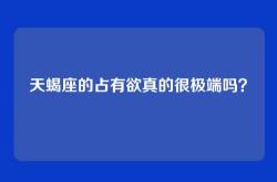 天蝎座的占有欲真的很极端吗？
