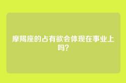 摩羯座的占有欲会体现在事业上吗？