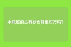 水瓶座的占有欲会尊重对方吗？