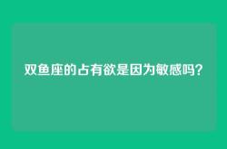 双鱼座的占有欲是因为敏感吗？