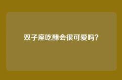 双子座吃醋会很可爱吗？