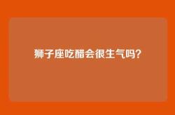 狮子座吃醋会很生气吗？