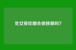 处女座吃醋会很挑剔吗？