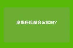 摩羯座吃醋会沉默吗？