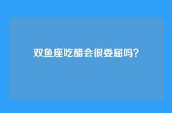 双鱼座吃醋会很委屈吗？