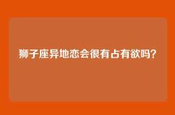 狮子座异地恋会很有占有欲吗？