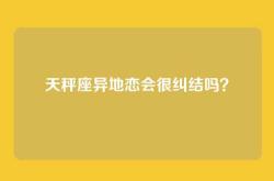 天秤座异地恋会很纠结吗？