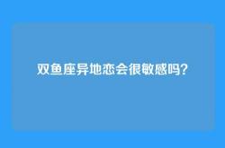 双鱼座异地恋会很敏感吗？