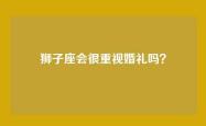 狮子座会很重视婚礼吗？