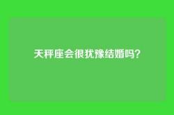 天秤座会很犹豫结婚吗？