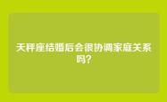天秤座结婚后会很协调家庭关系吗？