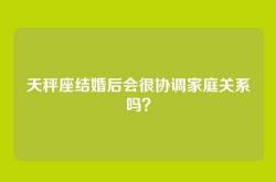 天秤座结婚后会很协调家庭关系吗？