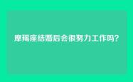 摩羯座结婚后会很努力工作吗？
