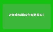 双鱼座结婚后会很温柔吗？