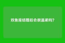 双鱼座结婚后会很温柔吗？