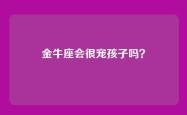 金牛座会很宠孩子吗？