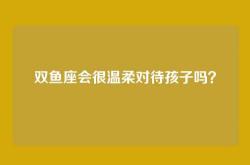 双鱼座会很温柔对待孩子吗？