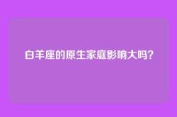 白羊座的原生家庭影响大吗？