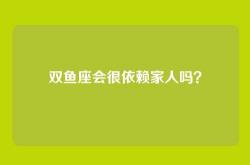 双鱼座会很依赖家人吗？
