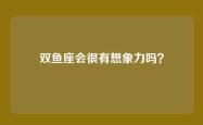 双鱼座会很有想象力吗？