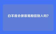 白羊座会很容易相信别人吗？