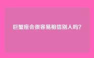 巨蟹座会很容易相信别人吗？