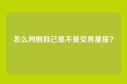 怎么判断自己是不是交界星座？