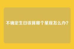 不确定生日该算哪个星座怎么办？
