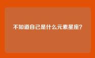不知道自己是什么元素星座？