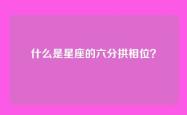 什么是星座的六分拱相位？