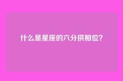 什么是星座的六分拱相位？