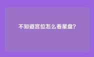 不知道宫位怎么看星盘？