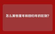 怎么算恒星年和回归年的区别？