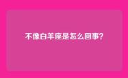 不像白羊座是怎么回事？