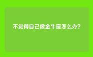 不觉得自己像金牛座怎么办？