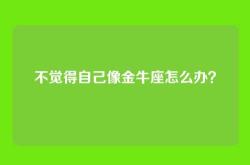 不觉得自己像金牛座怎么办？