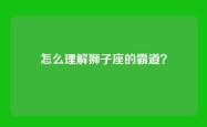 怎么理解狮子座的霸道？