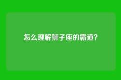 怎么理解狮子座的霸道？