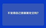 不觉得自己挑剔算处女吗？