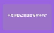 不觉得自己爱自由算射手吗？