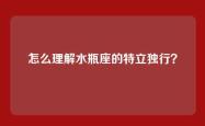 怎么理解水瓶座的特立独行？