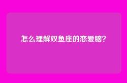 怎么理解双鱼座的恋爱脑？
