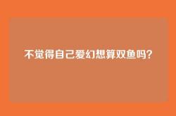 不觉得自己爱幻想算双鱼吗？
