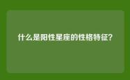 什么是阳性星座的性格特征？
