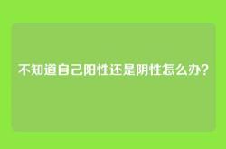 不知道自己阳性还是阴性怎么办？