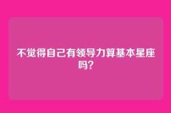 不觉得自己有领导力算基本星座吗？